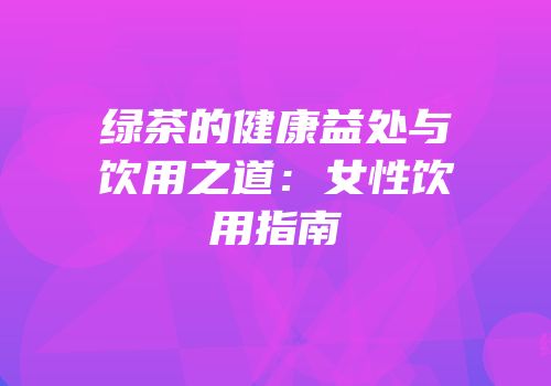绿茶的健康益处与饮用之道：女性饮用指南