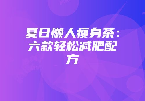 夏日懒人瘦身茶：六款轻松减肥配方