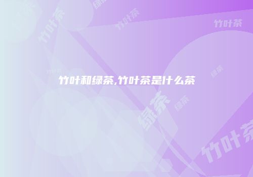 竹叶和绿茶,竹叶茶是什么茶