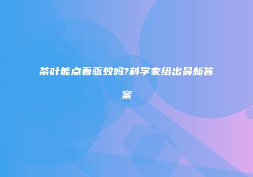 茶叶能点着驱蚊吗?科学家给出最新答案