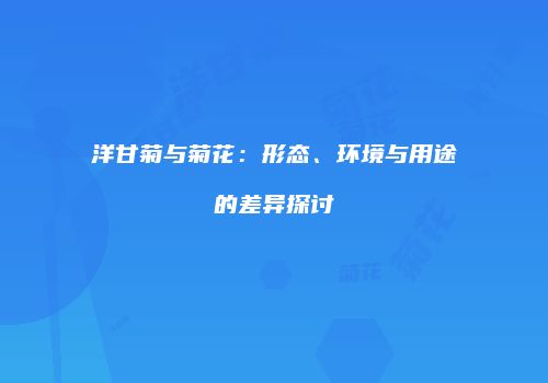 洋甘菊与菊花：形态、环境与用途的差异探讨