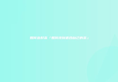 如何选好茶「如何找到适合自己的茶」