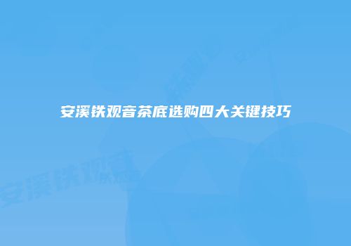 安溪铁观音茶底选购四大关键技巧