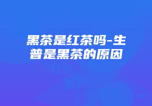 黑茶是红茶吗-生普是黑茶的原因
