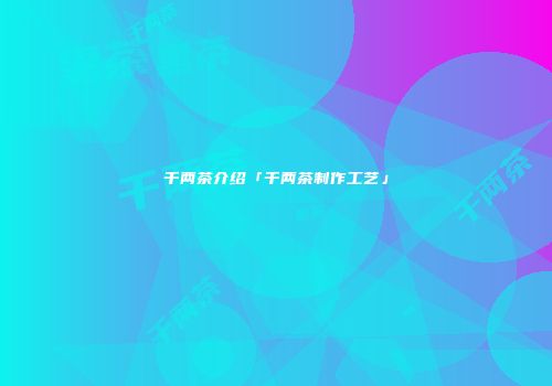千两茶介绍「千两茶制作工艺」
