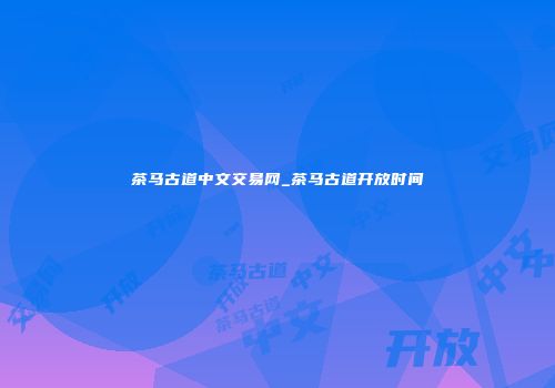 茶马古道中文交易网_茶马古道开放时间