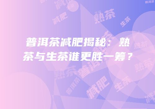 普洱茶减肥揭秘：熟茶与生茶谁更胜一筹？