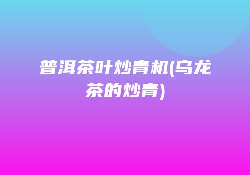 普洱茶叶炒青机(乌龙茶的炒青)