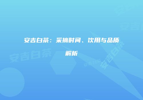 安吉白茶：采摘时间、饮用与品质解析