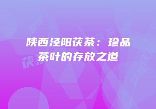 陕西泾阳茯茶：珍品茶叶的存放之道