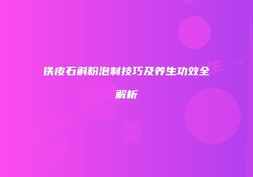铁皮石斛粉泡制技巧及养生功效全解析