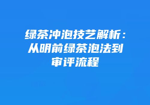 绿茶冲泡技艺解析：从明前绿茶泡法到审评流程