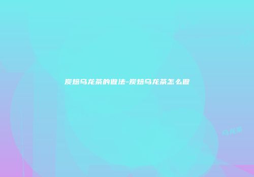 炭焙乌龙茶的做法-炭焙乌龙茶怎么做