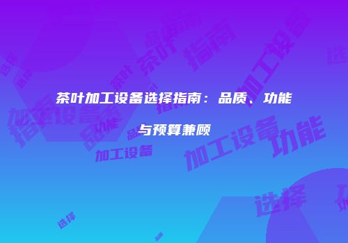 茶叶加工设备选择指南：品质、功能与预算兼顾