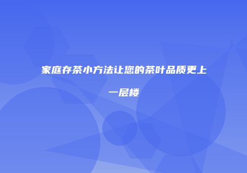 家庭存茶小方法让您的茶叶品质更上一层楼