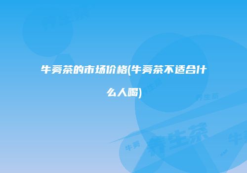 牛蒡茶的市场价格(牛蒡茶不适合什么人喝)