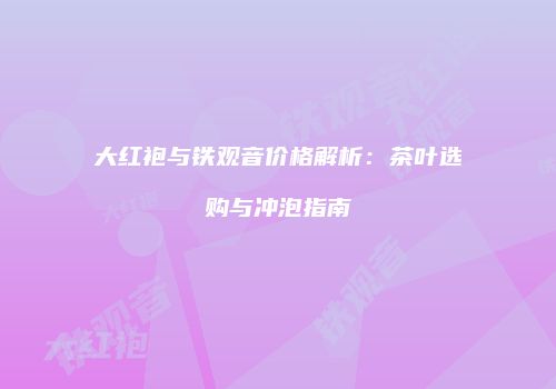 大红袍与铁观音价格解析：茶叶选购与冲泡指南