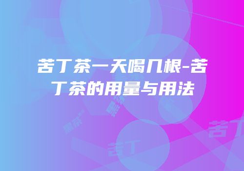 苦丁茶一天喝几根-苦丁茶的用量与用法