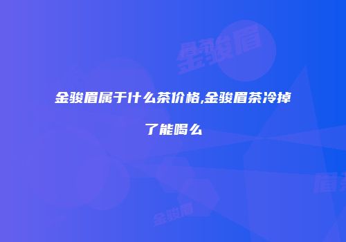 金骏眉属于什么茶价格,金骏眉茶冷掉了能喝么