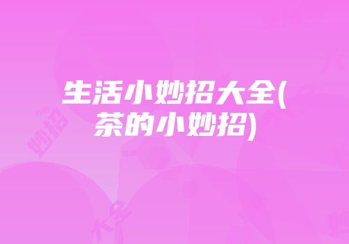 生活小妙招大全(茶的小妙招)
