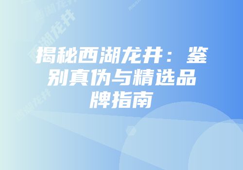 揭秘西湖龙井：鉴别真伪与精选品牌指南