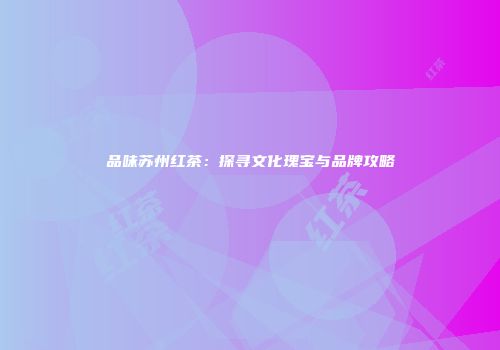 品味苏州红茶：探寻文化瑰宝与品牌攻略