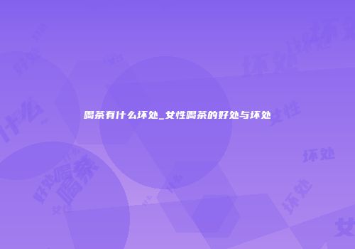 喝茶有什么坏处_女性喝茶的好处与坏处