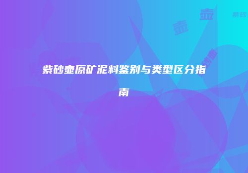 紫砂壶原矿泥料鉴别与类型区分指南