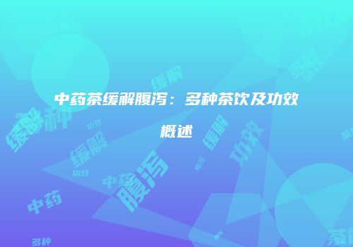 中药茶缓解腹泻：多种茶饮及功效概述