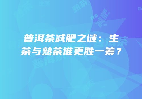 普洱茶减肥之谜：生茶与熟茶谁更胜一筹？