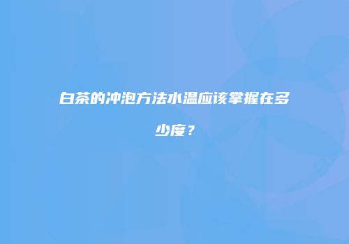 白茶的冲泡方法水温应该掌握在多少度？