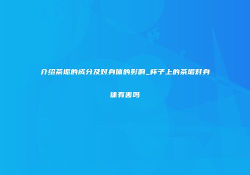 介绍茶垢的成分及对身体的影响_杯子上的茶垢对身体有害吗