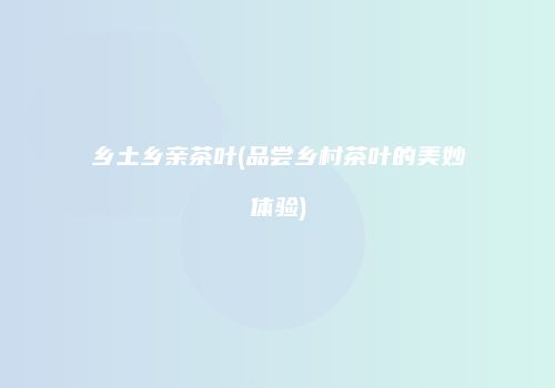 乡土乡亲茶叶(品尝乡村茶叶的美妙体验)