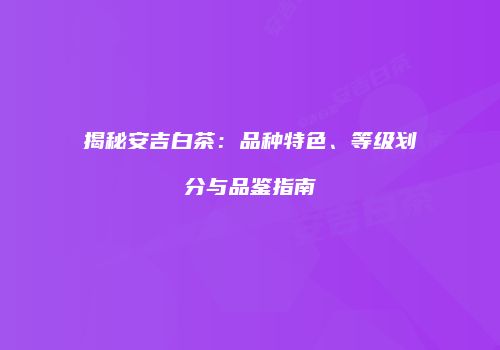 揭秘安吉白茶：品种特色、等级划分与品鉴指南