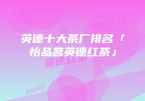 英德十大茶厂排名「怡品茗英德红茶」