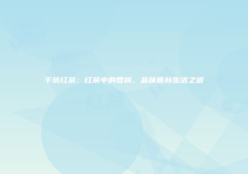 干坑红茶：红茶中的香槟，品味质朴生活之道