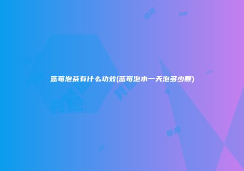 蓝莓泡茶有什么功效(蓝莓泡水一天泡多少颗)