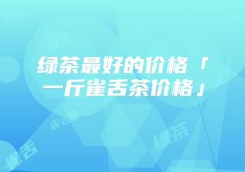 绿茶最好的价格「一斤雀舌茶价格」