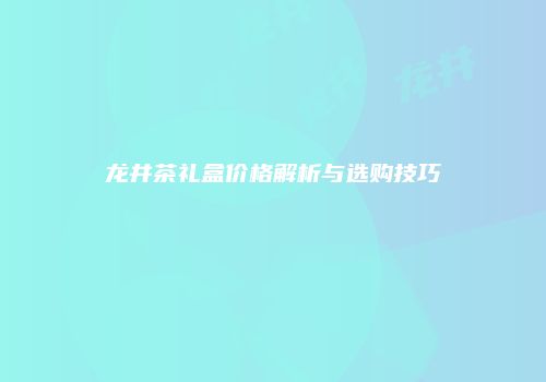 龙井茶礼盒价格解析与选购技巧