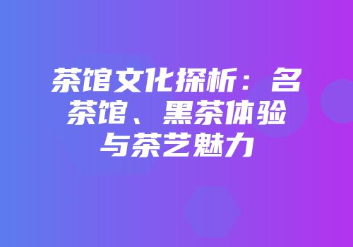 茶馆文化探析：名茶馆、黑茶体验与茶艺魅力