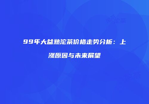 99年大益熟沱茶价格走势分析：上涨原因与未来展望