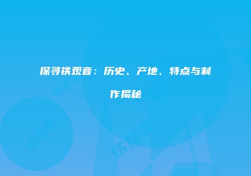 探寻铁观音：历史、产地、特点与制作揭秘