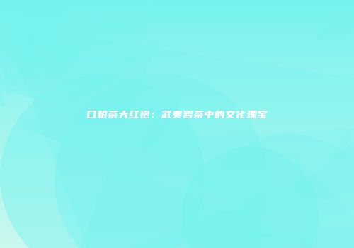 口粮茶大红袍：武夷岩茶中的文化瑰宝