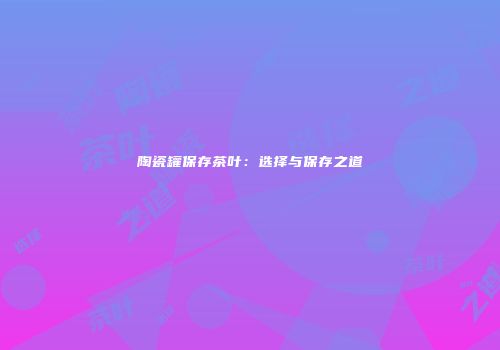 陶瓷罐保存茶叶：选择与保存之道
