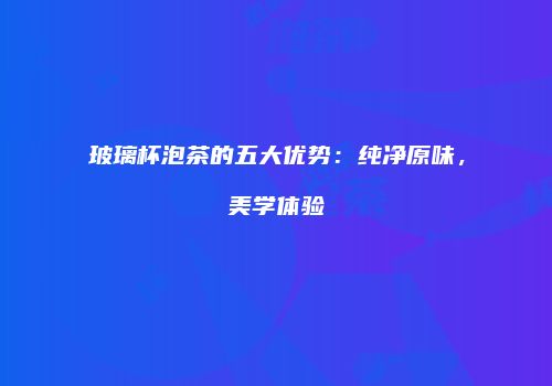 玻璃杯泡茶的五大优势：纯净原味，美学体验