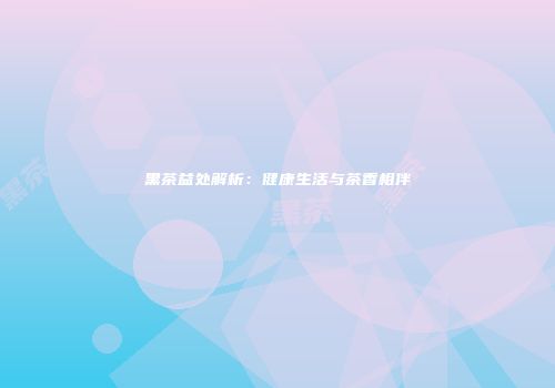 黑茶益处解析：健康生活与茶香相伴