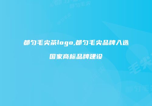 都匀毛尖茶logo,都匀毛尖品牌入选国家商标品牌建设