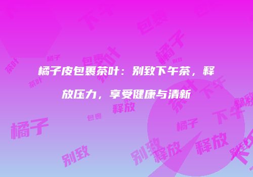 橘子皮包裹茶叶：别致下午茶，释放压力，享受健康与清新