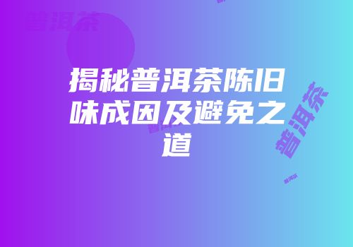 揭秘普洱茶陈旧味成因及避免之道