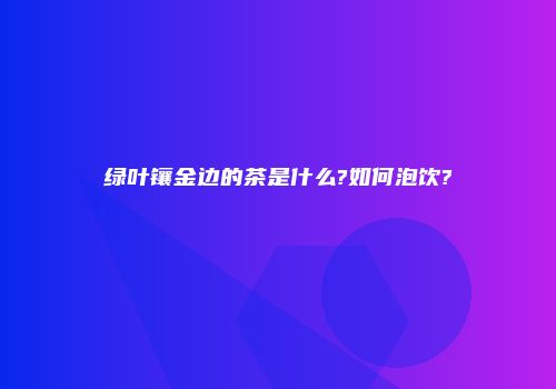 绿叶镶金边的茶是什么?如何泡饮?